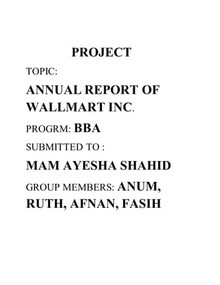 PROJECT
TOPIC:
ANNUAL REPORT OF
WALLMART INC.
PROGRM: BBA
SUBMITTED TO :
MAM AYESHA SHAHID
GROUP MEMBERS: ANUM,
RUTH, AFNAN, FASIH
 