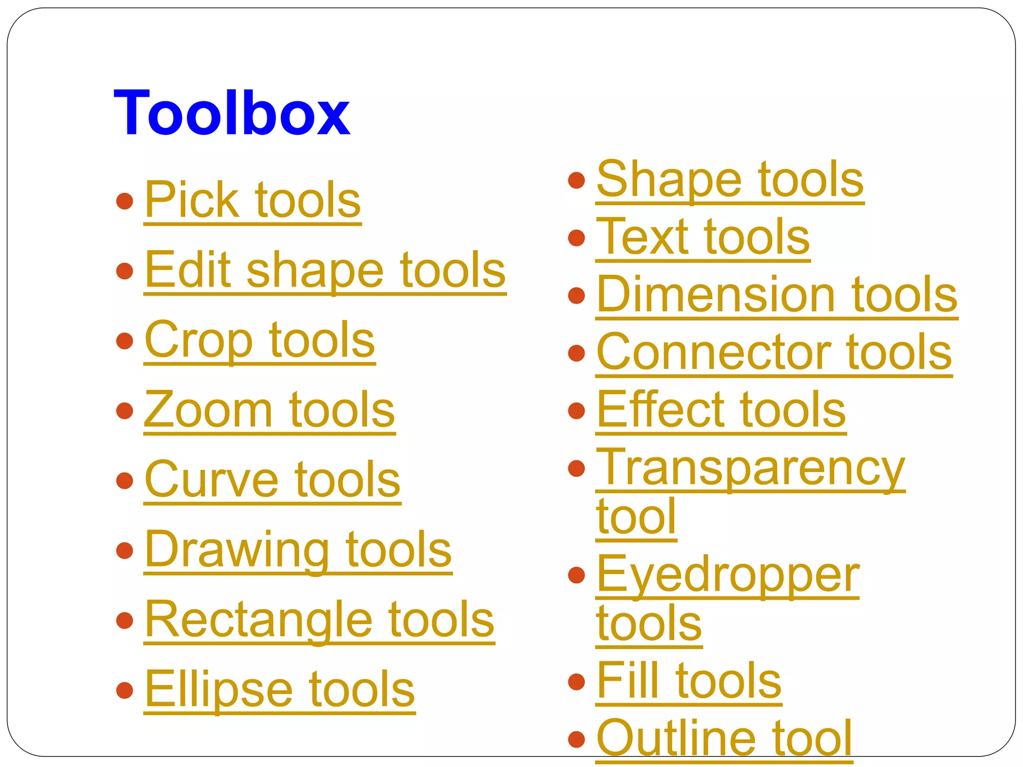 Toolbox
 Pick tools
 Edit shape tools
 Crop tools
 Zoom tools
 Curve tools
 Drawing tools
 Rectangle tools
 Ellipse tools
 Shape tools
 Text tools
 Dimension tools
 Connector tools
 Effect tools
 Transparency
tool
 Eyedropper
tools
 Fill tools
 Outline tool
 