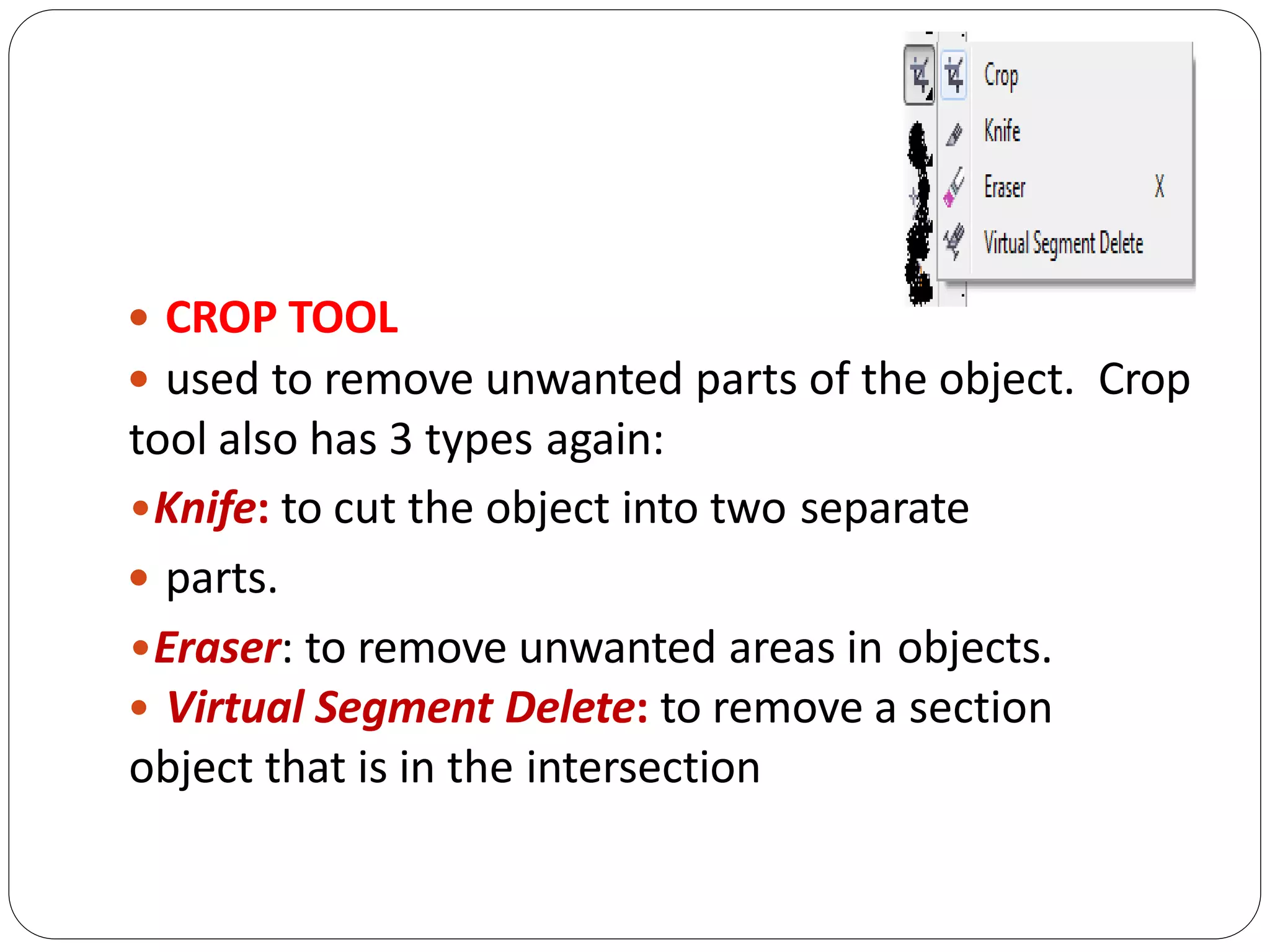  CROP TOOL
 used to remove unwanted parts of the object. Crop
tool also has 3 types again:
•Knife: to cut the object into two separate
 parts.
•Eraser: to remove unwanted areas in objects.
• Virtual Segment Delete: to remove a section
object that is in the intersection
 