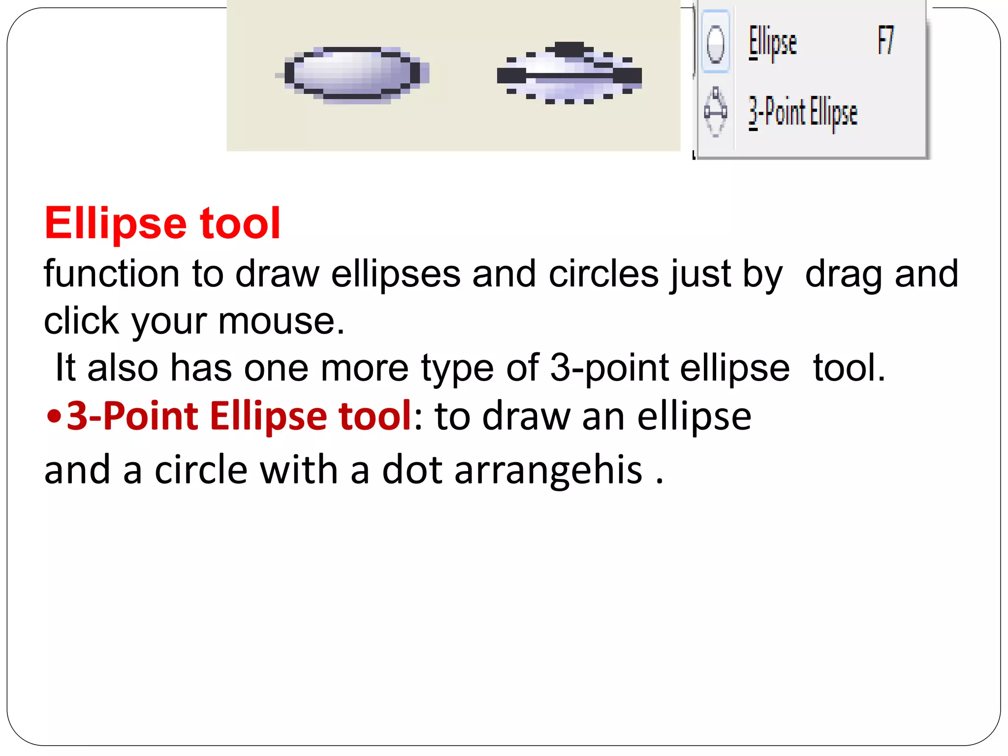 Ellipse tool
function to draw ellipses and circles just by drag and
click your mouse.
It also has one more type of 3-point ellipse tool.
•3-Point Ellipse tool: to draw an ellipse
and a circle with a dot arrangehis .
 