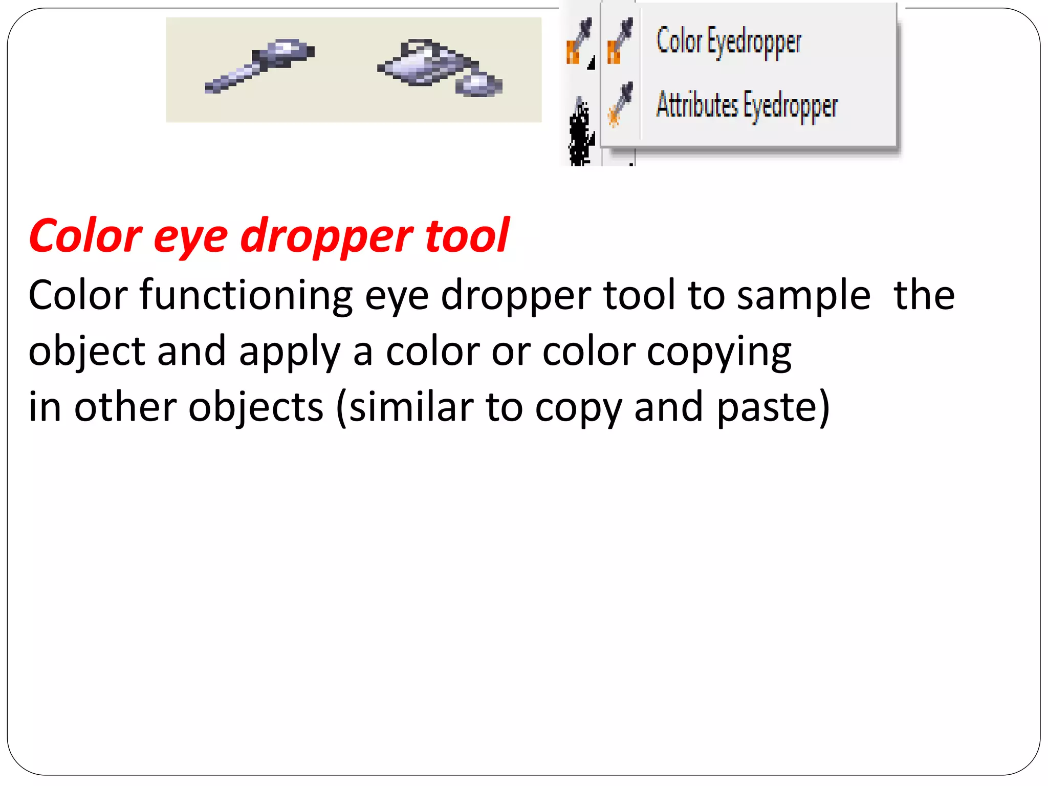 Color eye dropper tool
Color functioning eye dropper tool to sample the
object and apply a color or color copying
in other objects (similar to copy and paste)
 