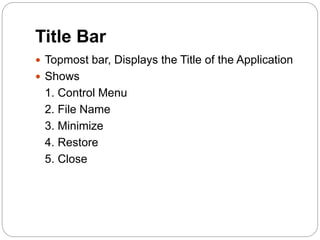 Title Bar
 Topmost bar, Displays the Title of the Application
 Shows
1. Control Menu
2. File Name
3. Minimize
4. Restore
5. Close
 