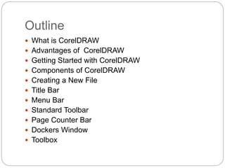 Outline
 What is CorelDRAW
 Advantages of CorelDRAW
 Getting Started with CorelDRAW
 Components of CorelDRAW
 Creating a New File
 Title Bar
 Menu Bar
 Standard Toolbar
 Page Counter Bar
 Dockers Window
 Toolbox
 