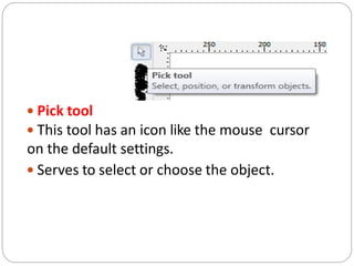  Pick tool
 This tool has an icon like the mouse cursor
on the default settings.
 Serves to select or choose the object.
 