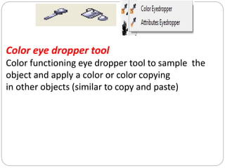 Color eye dropper tool
Color functioning eye dropper tool to sample the
object and apply a color or color copying
in other objects (similar to copy and paste)
 