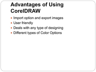 Advantages of Using
CorelDRAW
 Import option and export images
 User friendly
 Deals with any type of designing
 Different types of Color Options
 