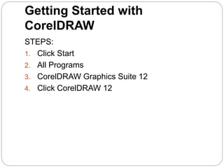 Getting Started with
CorelDRAW
STEPS:
1. Click Start
2. All Programs
3. CorelDRAW Graphics Suite 12
4. Click CorelDRAW 12
 