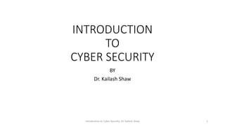 INTRODUCTION
TO
CYBER SECURITY
BY
Dr. Kailash Shaw
Introdcution to Cyber Security; Dr. Kailash Shaw 1
 