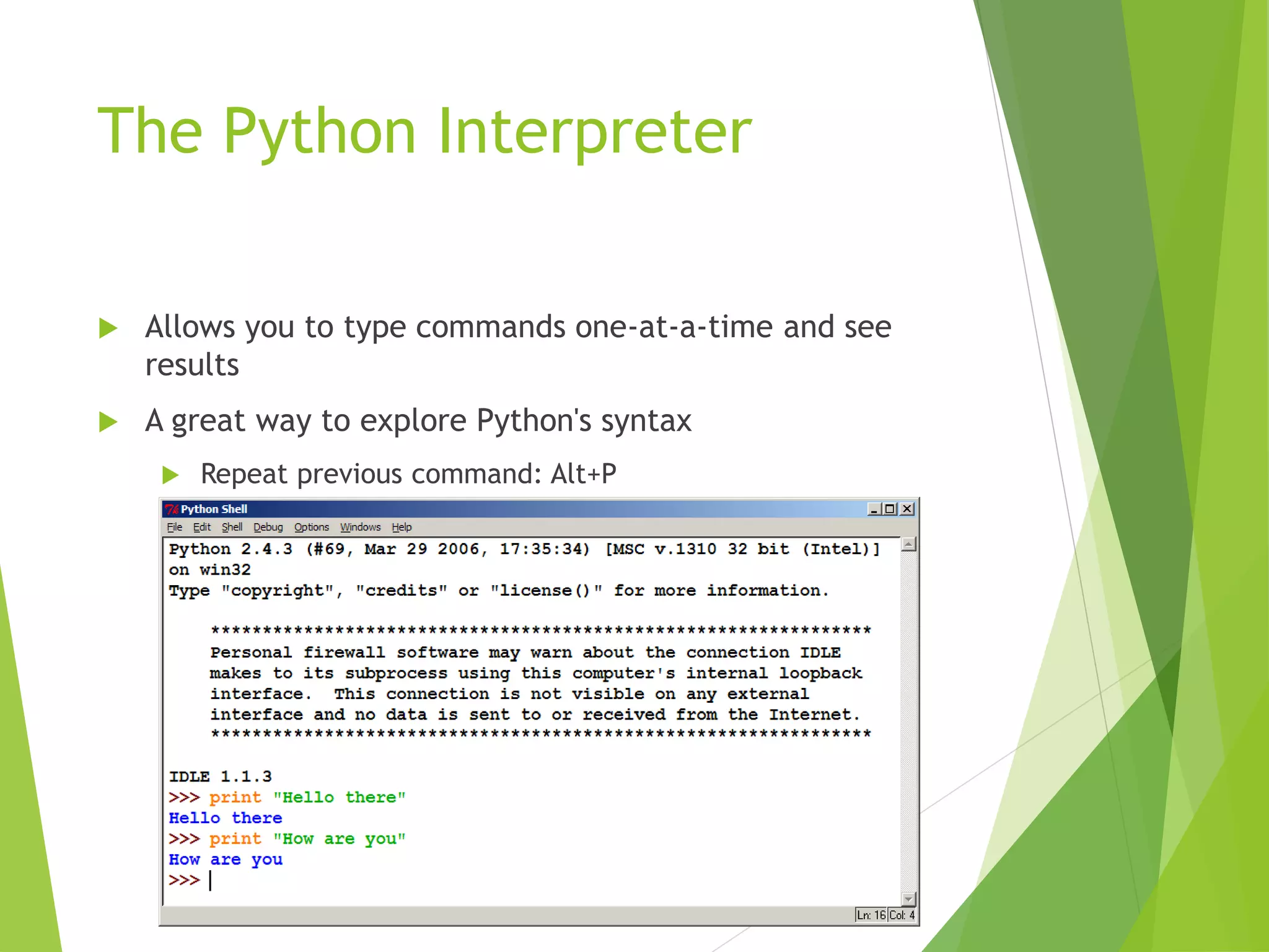 The Python Interpreter
 Allows you to type commands one-at-a-time and see
results
 A great way to explore Python's syntax
 Repeat previous command: Alt+P
 