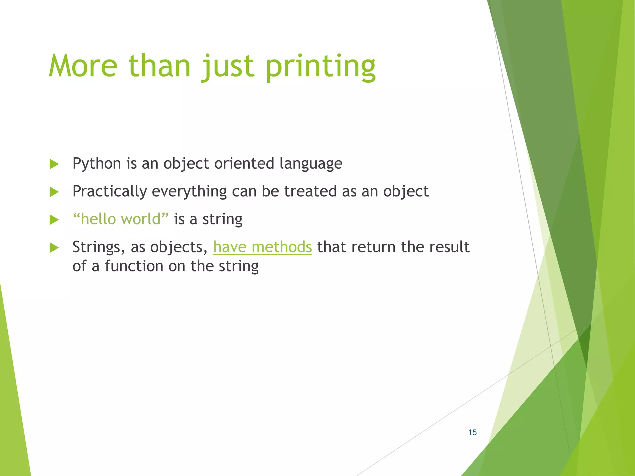 More than just printing
 Python is an object oriented language
 Practically everything can be treated as an object
 “hello world” is a string
 Strings, as objects, have methods that return the result
of a function on the string
15
 