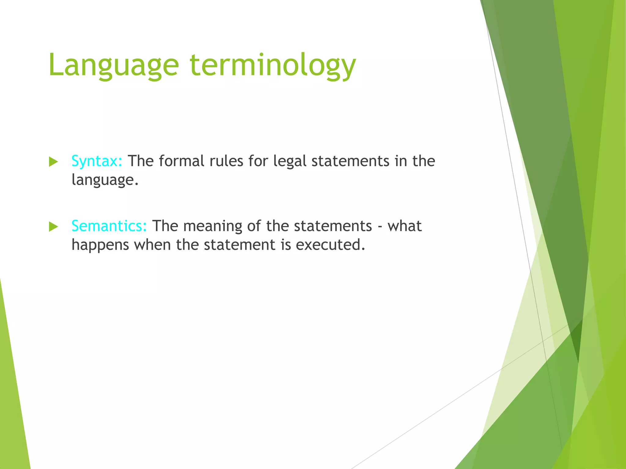 Language terminology
 Syntax: The formal rules for legal statements in the
language.
 Semantics: The meaning of the statements - what
happens when the statement is executed.
 
