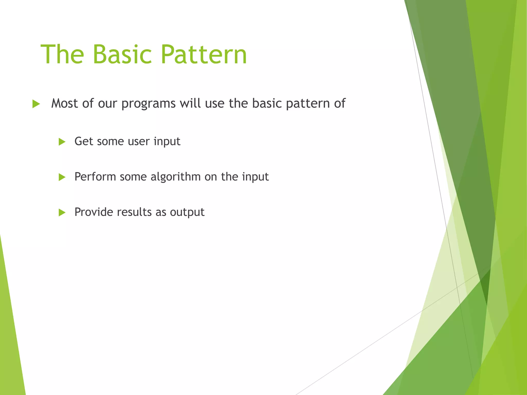 The Basic Pattern
 Most of our programs will use the basic pattern of
 Get some user input
 Perform some algorithm on the input
 Provide results as output
 
