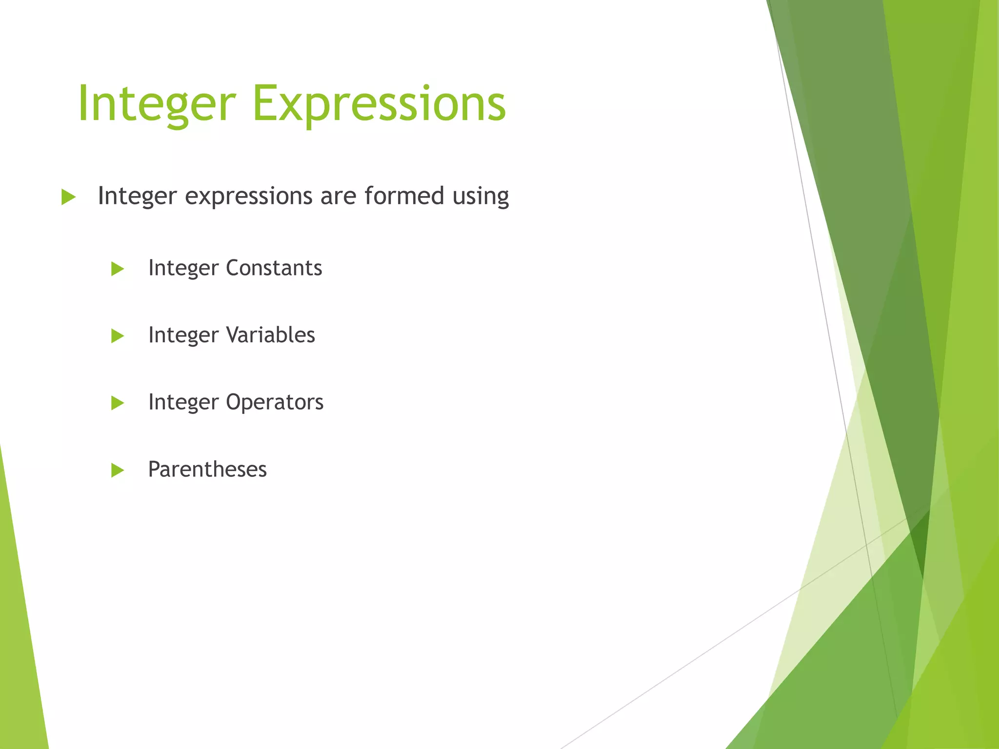 Integer Expressions
 Integer expressions are formed using
 Integer Constants
 Integer Variables
 Integer Operators
 Parentheses
 