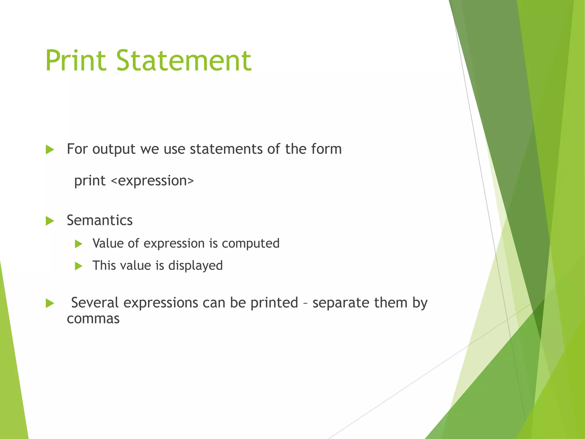 Print Statement
 For output we use statements of the form
print <expression>
 Semantics
 Value of expression is computed
 This value is displayed
 Several expressions can be printed – separate them by
commas
 
