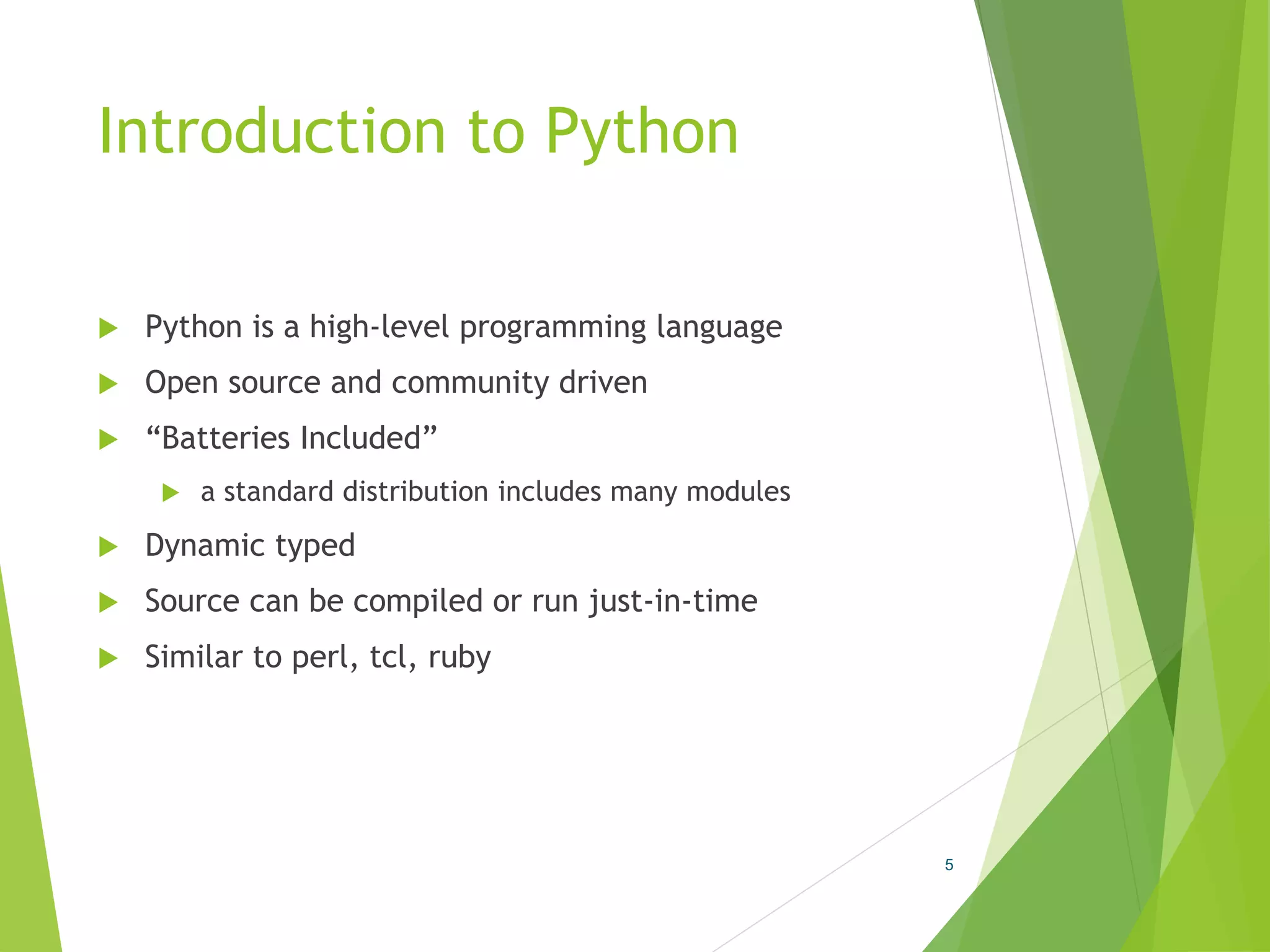 Introduction to Python
 Python is a high-level programming language
 Open source and community driven
 “Batteries Included”
 a standard distribution includes many modules
 Dynamic typed
 Source can be compiled or run just-in-time
 Similar to perl, tcl, ruby
5
 