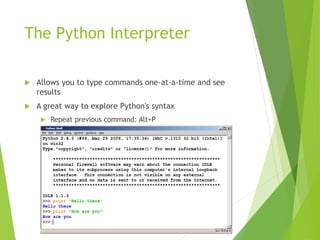 The Python Interpreter
 Allows you to type commands one-at-a-time and see
results
 A great way to explore Python's synta...