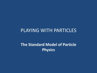 PLAYING WITH PARTICLES
The Standard Model of Particle
Physics
 
