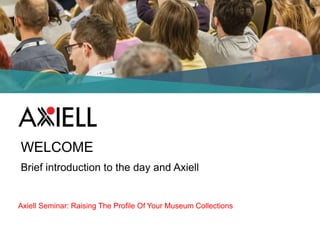 Axiell Seminar: Raising The Profile Of Your Museum Collections
WELCOME
Brief introduction to the day and Axiell
 