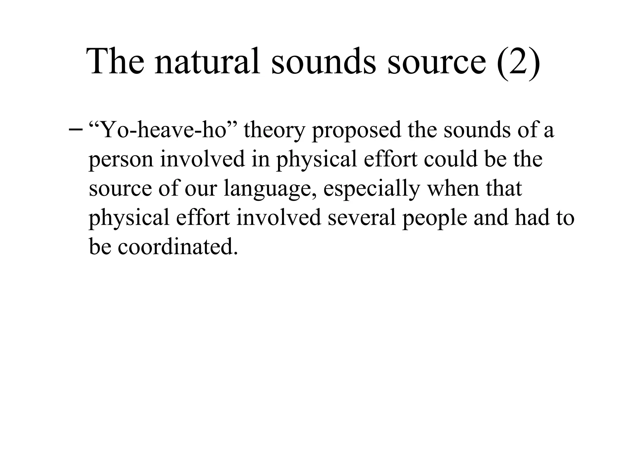 The natural sounds source (2)
– “Yo-heave-ho” theory proposed the sounds of a
person involved in physical effort could be the
source of our language, especially when that
physical effort involved several people and had to
be coordinated.

 
