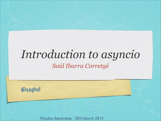 @saghul
Introduction to asyncio
Saúl Ibarra Corretgé
PyLadies Amsterdam - 20th March 2014
 