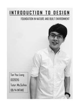I N T R O D U C T I O N T O D E S I G N
FOUNDATION IN NATURE AND BUILT ENVIRONMENT
Tan You Liang
0320215
Tutor: Ms.Sufina
08/14 INTAKE
 