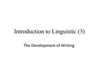 Introduction to Linguistic (3)
The Development of Writing

 