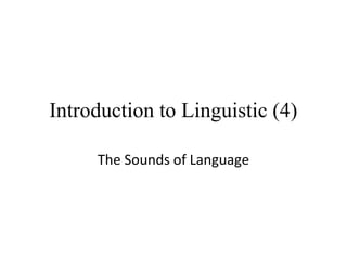 Introduction to Linguistic (4)
The Sounds of Language

 