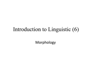 Introduction to Linguistic (6)
Morphology

 