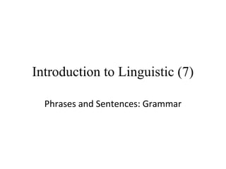 Introduction to Linguistic (7)
Phrases and Sentences: Grammar

 