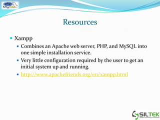 Resources
 Xampp
 Combines an Apache web server, PHP, and MySQL into
one simple installation service.
 Very little configuration required by the user to get an
initial system up and running.
 http://www.apachefriends.org/en/xampp.html
 