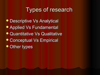 Types of researchTypes of research
Descriptive Vs AnalyticalDescriptive Vs Analytical
Applied Vs FundamentalApplied Vs Fundamental
Quantitative Vs QualitativeQuantitative Vs Qualitative
Conceptual Vs EmpiricalConceptual Vs Empirical
Other typesOther types
 