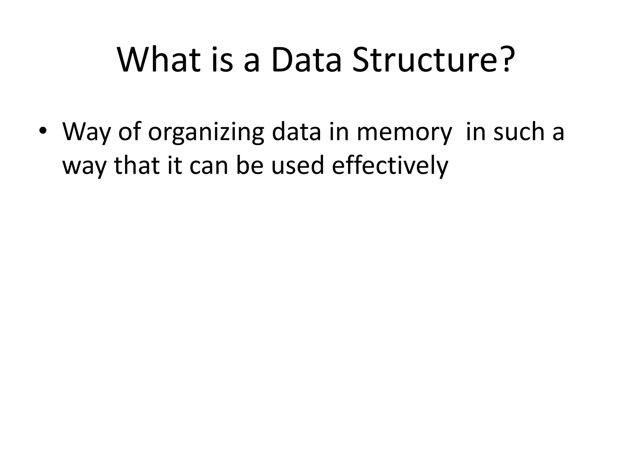What is a Data Structure?
• Way of organizing data in memory in such a
way that it can be used effectively
 