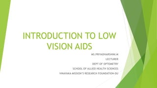 INTRODUCTION TO LOW
VISION AIDS
MS.PRIYADHARSHINI.M
LECTURER
DEPT OF OPTOMETRY
SCHOOL OF ALLIED HEALTH SCIENCES
VINAYAKA MISSION’S RESEARCH FOUNDATION-DU
 