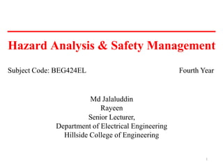 Hazard Analysis & Safety Management
1
Md Jalaluddin
Rayeen
Senior Lecturer,
Department of Electrical Engineering
Hillside College of Engineering
Subject Code: BEG424EL Fourth Year
 