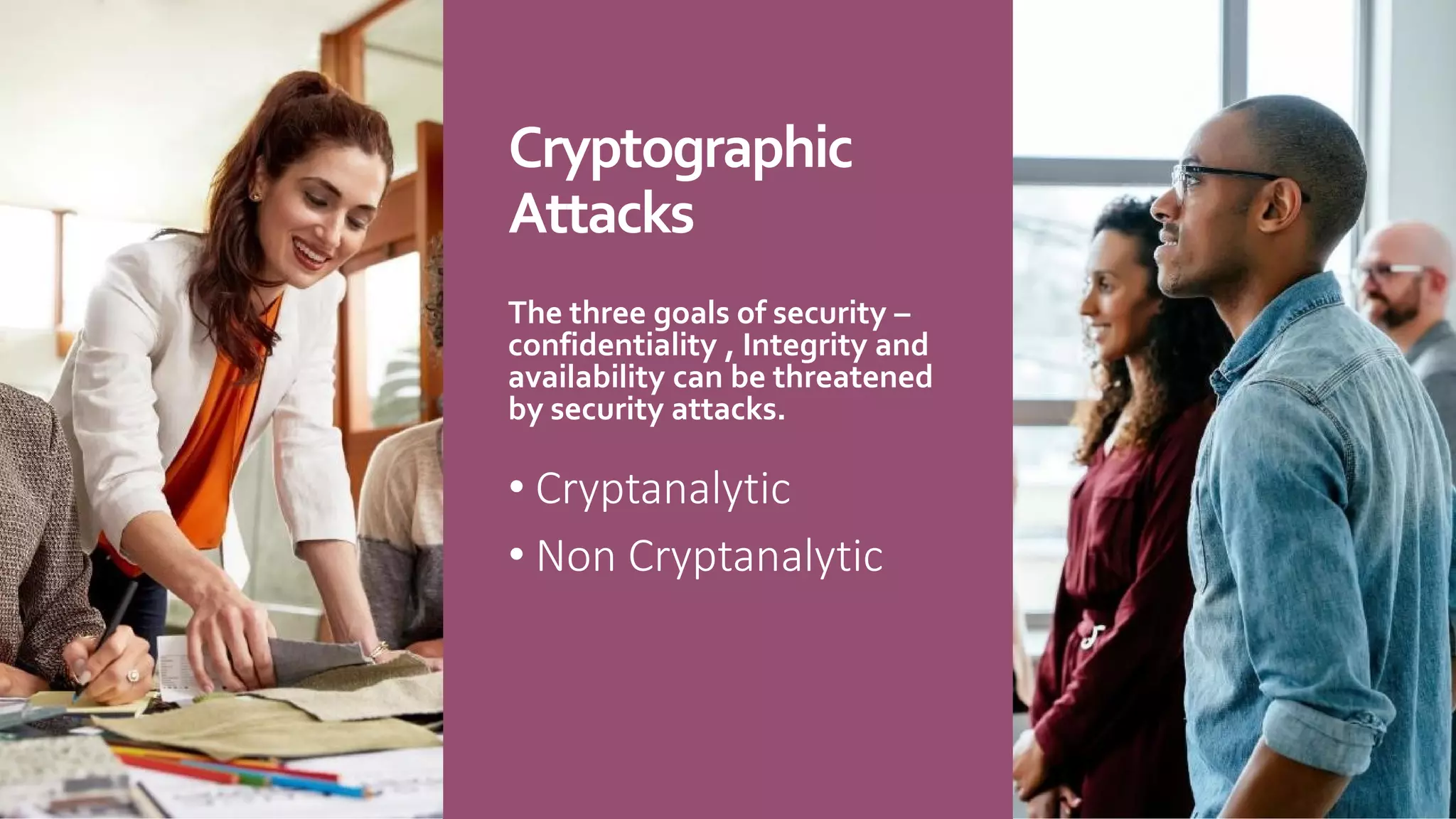Cryptographic
Attacks
• Cryptanalytic
• Non Cryptanalytic
The three goals of security –
confidentiality , Integrity and
availability can be threatened
by security attacks.
 