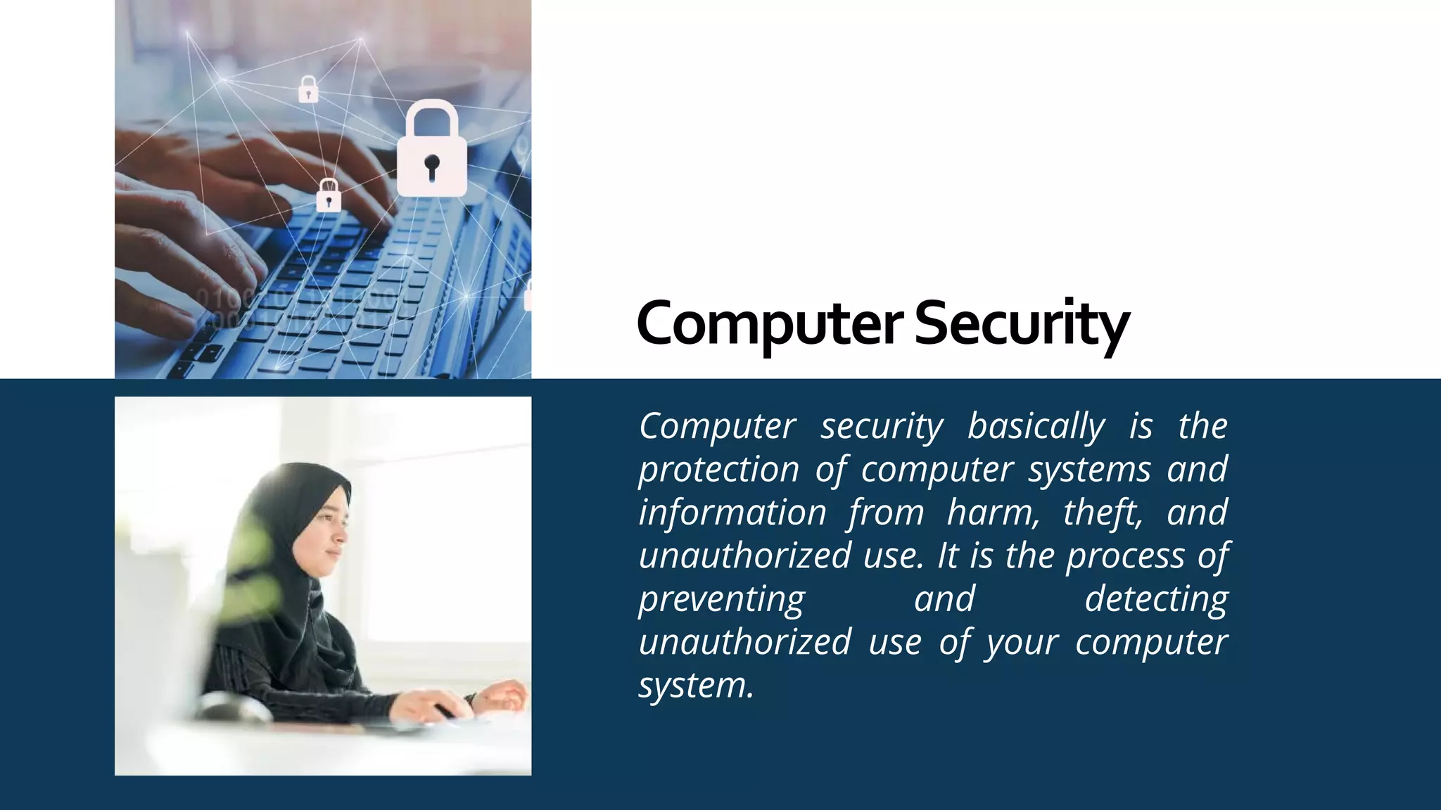 Computer security basically is the
protection of computer systems and
information from harm, theft, and
unauthorized use. It is the process of
preventing and detecting
unauthorized use of your computer
system.
ComputerSecurity
 