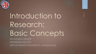 Introduction to
Research:
Basic Concepts
DR. SUVARNA GANVIR
PROFESSOR AND HOD
DEPT OF NEUROPHYSIOTHERAPY, AHMEDNAGAR.
1
 