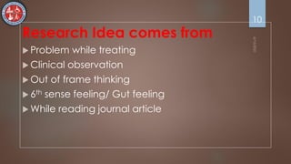 Research Idea comes from
 Problem while treating
 Clinical observation
 Out of frame thinking
 6th sense feeling/ Gut feeling
 While reading journal article
10
 