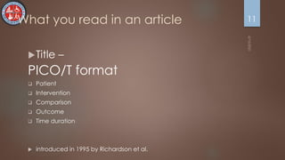 What you read in an article
Title –
PICO/T format
 Patient
 Intervention
 Comparison
 Outcome
 Time duration
 introduced in 1995 by Richardson et al.
11
 