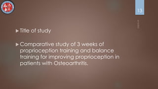 Title of study
 Comparative study of 3 weeks of
proprioception training and balance
training for improving proprioception in
patients with Osteoarthritis.
13
 