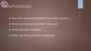 Methodology
 How the research problem has been studied …
 What procedure has been followed
 What are the variables.
 What are the outcome measures
15
 