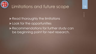 Limitations and future scope
 Read thoroughly the limitations
 Look for the opportunities
 Recommendations for further study can
be beginning point for next research.
16
 