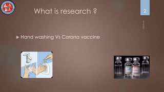 What is research ?
 Hand washing Vs Corona vaccine
2
 