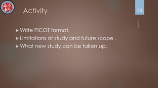 Activity
 Write PICOT format.
 Limitations of study and future scope .
 What new study can be taken up.
23
 