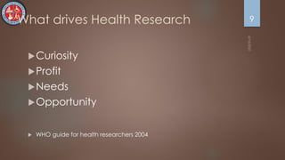 What drives Health Research
Curiosity
Profit
Needs
Opportunity
 WHO guide for health researchers 2004
9
 