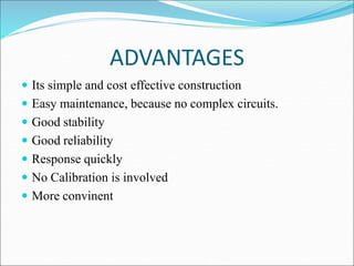 ADVANTAGES
 Its simple and cost effective construction
 Easy maintenance, because no complex circuits.
 Good stability
 Good reliability
 Response quickly
 No Calibration is involved
 More convinent
 