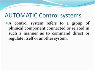 AUTOMATIC Control systems
 A control system refers to a group of
physical component connected or related in
such a manner as to command direct or
regulate itself or another system.
 