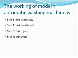 The working of modern
automatic washing machine is
 Step 1 : pre-wash cycle
 Step 2: main wash cycle
 Step 3: rinse cycle
 Step 4: spin cycle
 