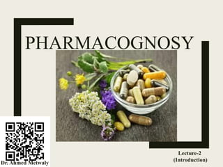 PHARMACOGNOSY
Lecture-2
(Introduction)
Dr. Ahmed Metwaly
 