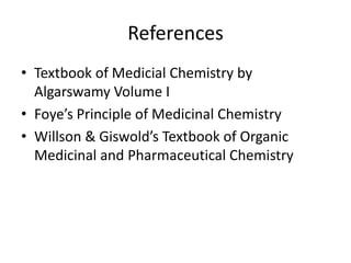 References
• Textbook of Medicial Chemistry by
Algarswamy Volume I
• Foye’s Principle of Medicinal Chemistry
• Willson & Giswold’s Textbook of Organic
Medicinal and Pharmaceutical Chemistry
 
